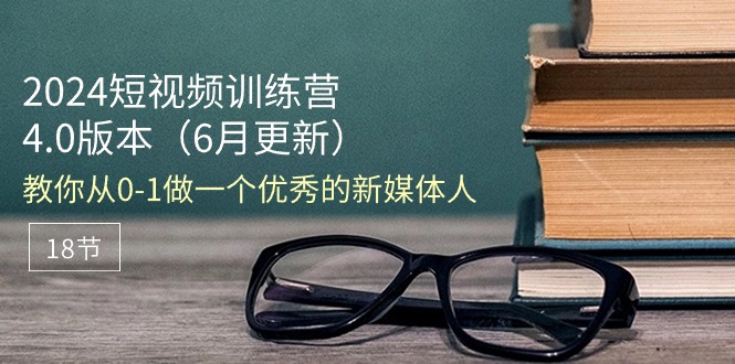 2024短视频训练营-6月4.0版本：教你从0-1做一个优秀的新媒体人（18节）网赚项目-副业赚钱-互联网创业-资源整合八方网创