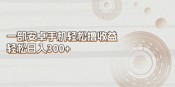 一部安卓手机轻松撸收益，轻松日入300+网赚项目-副业赚钱-互联网创业-资源整合八方网创