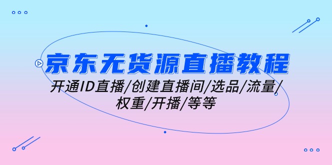 京东无货源直播教程：开通ID直播/创建直播间/选品/流量/权重/开播/等等网赚项目-副业赚钱-互联网创业-资源整合八方网创