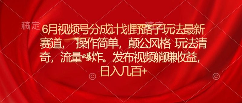 6月视频号分成计划野路子玩法最新赛道操作简单,颠公风格玩法清奇,流…网赚项目-副业赚钱-互联网创业-资源整合八方网创