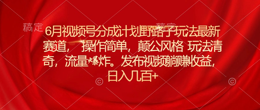 6月视频号分成计划野路子玩法最新赛道操作简单，颠公风格玩法清奇，流…网赚项目-副业赚钱-互联网创业-资源整合八方网创