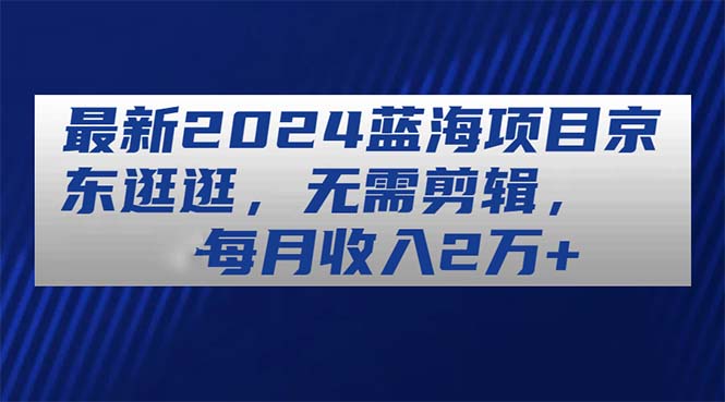 最新2024蓝海项目京东逛逛，无需剪辑，每月收入2万+网赚项目-副业赚钱-互联网创业-资源整合八方网创