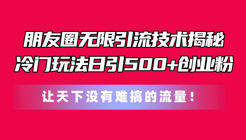 朋友圈无限引流技术揭秘，一个冷门玩法日引500+创业粉，让天下没有难搞…网赚项目-副业赚钱-互联网创业-资源整合八方网创