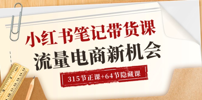 小红书-笔记带货课【6月更新】流量 电商新机会 315节正课+64节隐藏课网赚项目-副业赚钱-互联网创业-资源整合八方网创