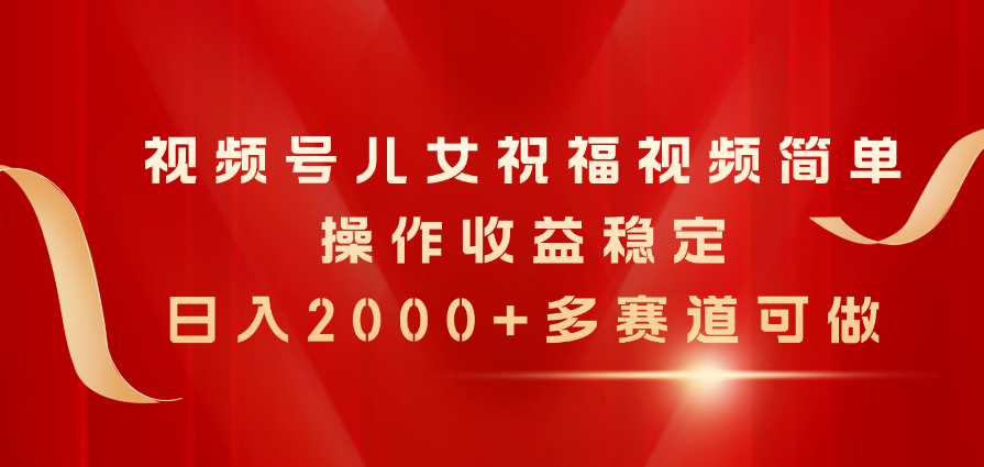 视频号儿女祝福视频，简单操作收益稳定，日入2000+，多赛道可做网赚项目-副业赚钱-互联网创业-资源整合八方网创
