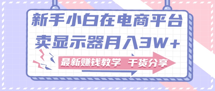 新手小白如何做到在电商平台卖显示器月入3W+，最新赚钱教学干货分享网赚项目-副业赚钱-互联网创业-资源整合八方网创