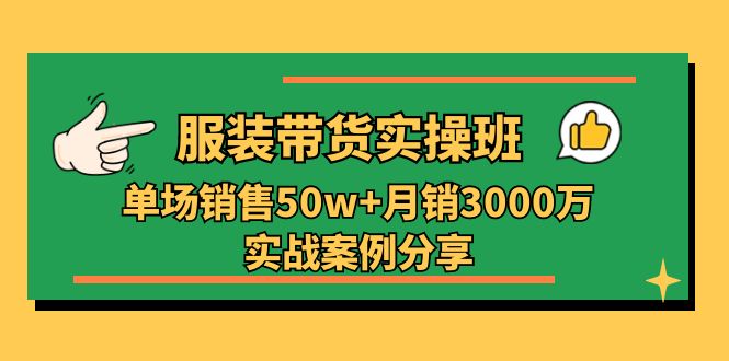 服装带货实操培训班：单场销售50w+月销3000万实战案例分享（27节）网赚项目-副业赚钱-互联网创业-资源整合八方网创