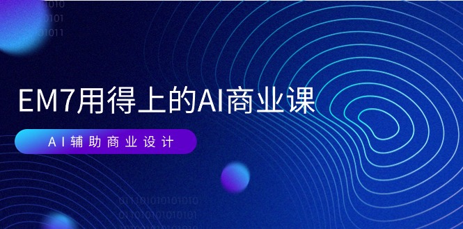 EM7 用得上的 AI商业课网络课：AI辅助商业设计/0基础AI视频落地（37节）网赚项目-副业赚钱-互联网创业-资源整合八方网创