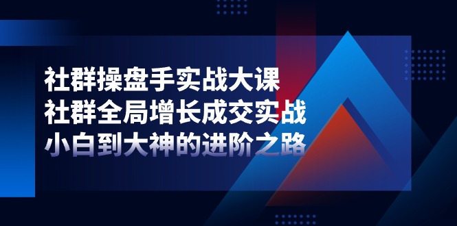 社群-操盘手实战大课：社群 全局增长成交实战，小白到大神的进阶之路网赚项目-副业赚钱-互联网创业-资源整合八方网创