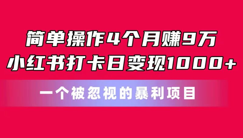 简单操作4个月赚9万！小红书打卡日变现1000+！一个被忽视的暴力项目网赚项目-副业赚钱-互联网创业-资源整合八方网创