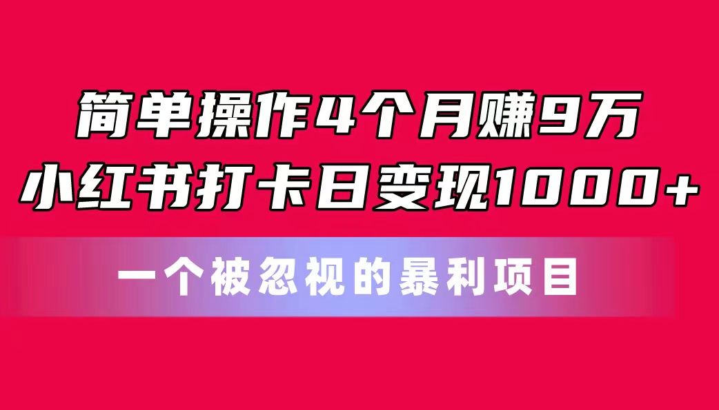 简单操作4个月赚9万！小红书打卡日变现1000+！一个被忽视的暴力项目网赚项目-副业赚钱-互联网创业-资源整合八方网创
