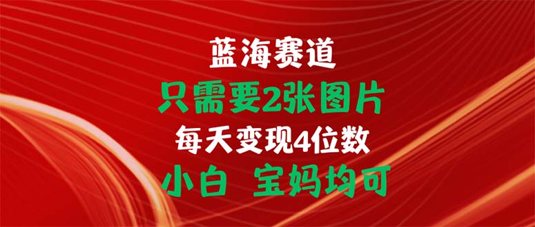 只需要2张图片 每天变现4位数 小白 宝妈均可网赚项目-副业赚钱-互联网创业-资源整合八方网创