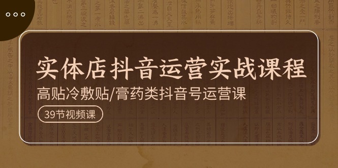 实体店抖音运营实操课程，高贴冷敷贴/膏药类抖音号运营课（39节）网赚项目-副业赚钱-互联网创业-资源整合八方网创