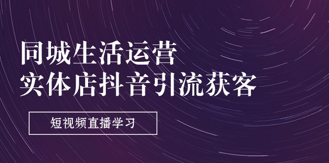 同城生活运营-实体店抖音引流获客：短视频直播学习（9节课）网赚项目-副业赚钱-互联网创业-资源整合八方网创