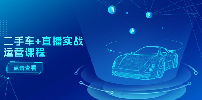 二手车+直播实战运营课程：直播推荐/短视频推荐/千川投放/直播全流程网赚项目-副业赚钱-互联网创业-资源整合八方网创