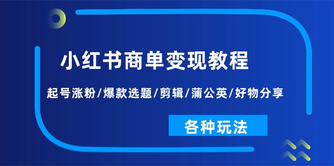 小红书商单变现教程：起号涨粉/爆款选题/剪辑/蒲公英/好物分享/各种玩法网赚项目-副业赚钱-互联网创业-资源整合八方网创
