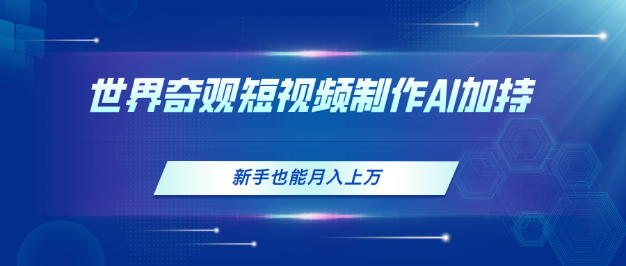 世界奇观短视频制作，AI加持，新手也能月入上万网赚项目-副业赚钱-互联网创业-资源整合八方网创