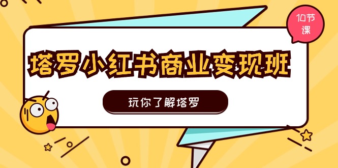 塔罗小红书商业变现实操班，玩你了解塔罗，玩转小红书塔罗变现（10节课）网赚项目-副业赚钱-互联网创业-资源整合八方网创