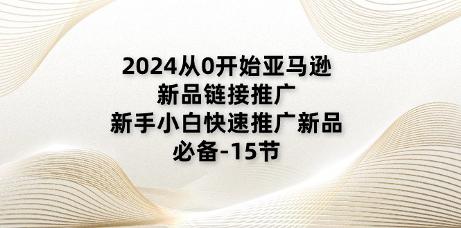 2024从0开始亚马逊新品链接推广，新手小白快速推广新品的必备-15节网赚项目-副业赚钱-互联网创业-资源整合八方网创