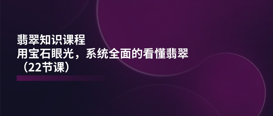 翡翠知识课程，用宝石眼光，系统全面的看懂翡翠（22节课）网赚项目-副业赚钱-互联网创业-资源整合八方网创