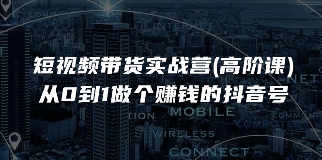 短视频带货实战营(高阶课)，从0到1做个赚钱的抖音号（17节课）网赚项目-副业赚钱-互联网创业-资源整合八方网创
