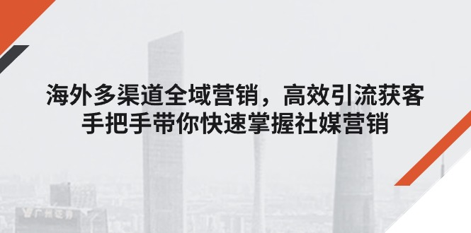海外多渠道 全域营销，高效引流获客，手把手带你快速掌握社媒营销网赚项目-副业赚钱-互联网创业-资源整合八方网创