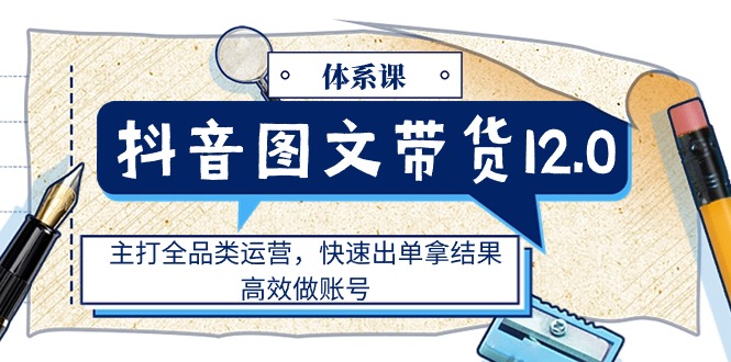 抖音图文带货12.0体系课，主打全品类运营，快速出单拿结果，高效做账号网赚项目-副业赚钱-互联网创业-资源整合八方网创