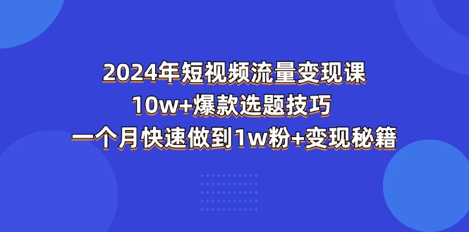 2024年短视频-流量变现课：10w+爆款选题技巧 一个月快速做到1w粉+变现秘籍网赚项目-副业赚钱-互联网创业-资源整合八方网创
