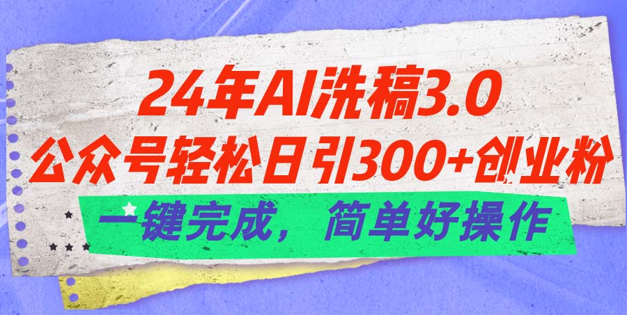 24年Ai洗稿3.0，公众号轻松日引300+创业粉，一键完成，简单好操作网赚项目-副业赚钱-互联网创业-资源整合八方网创