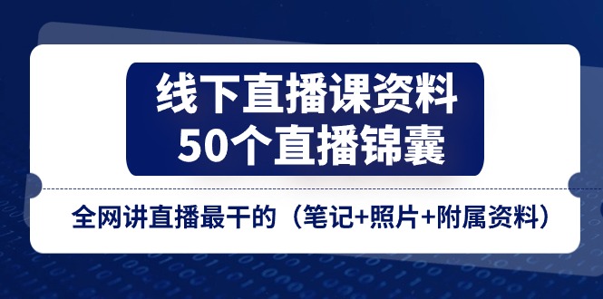 线下直播课资料、50个-直播锦囊，全网讲直播最干的（笔记+照片+附属资料）网赚项目-副业赚钱-互联网创业-资源整合八方网创