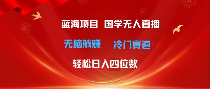 超级蓝海项目 国学无人直播日入四位数 无脑躺赚冷门赛道 最新玩法网赚项目-副业赚钱-互联网创业-资源整合八方网创