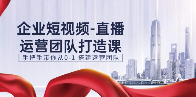 企业短视频-直播运营团队打造课，手把手带你从0-1 搭建运营团队-15节网赚项目-副业赚钱-互联网创业-资源整合八方网创