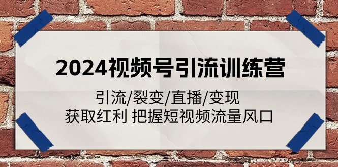 2024视频号引流训练营：引流/裂变/直播/变现 获取红利 把握短视频流量风口网赚项目-副业赚钱-互联网创业-资源整合八方网创