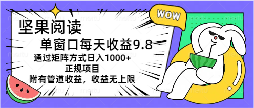坚果阅读单窗口每天收益9.8通过矩阵方式日入1000+正规项目附有管道收益…网赚项目-副业赚钱-互联网创业-资源整合八方网创
