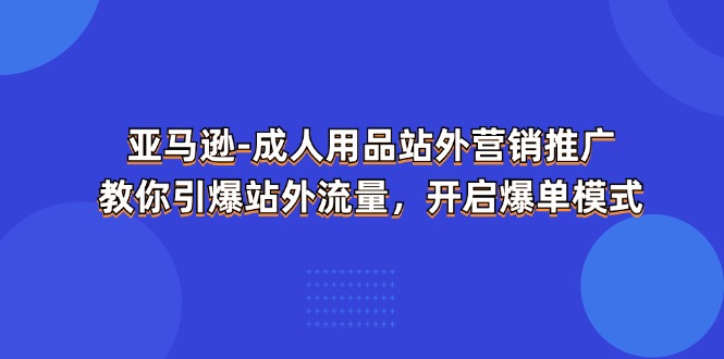 亚马逊-成人用品 站外营销推广  教你引爆站外流量，开启爆单模式网赚项目-副业赚钱-互联网创业-资源整合八方网创
