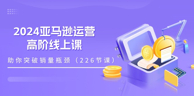 2024亚马逊运营-高阶线上课，助你突破销量瓶颈（228节课）网赚项目-副业赚钱-互联网创业-资源整合八方网创