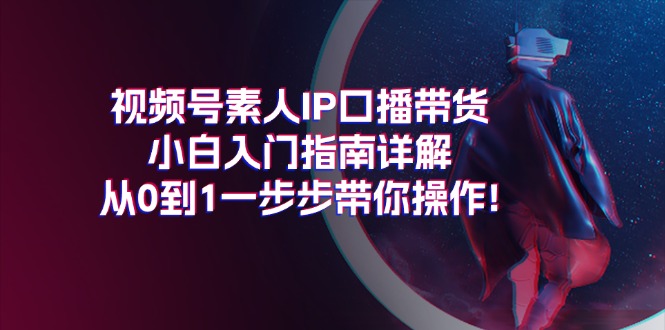 视频号素人IP口播带货小白入门指南详解，从0到1一步步带你操作!网赚项目-副业赚钱-互联网创业-资源整合八方网创