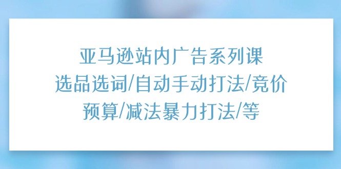 亚马逊站内广告系列课：选品选词/自动手动打法/竞价预算/减法暴力打法/等网赚项目-副业赚钱-互联网创业-资源整合八方网创