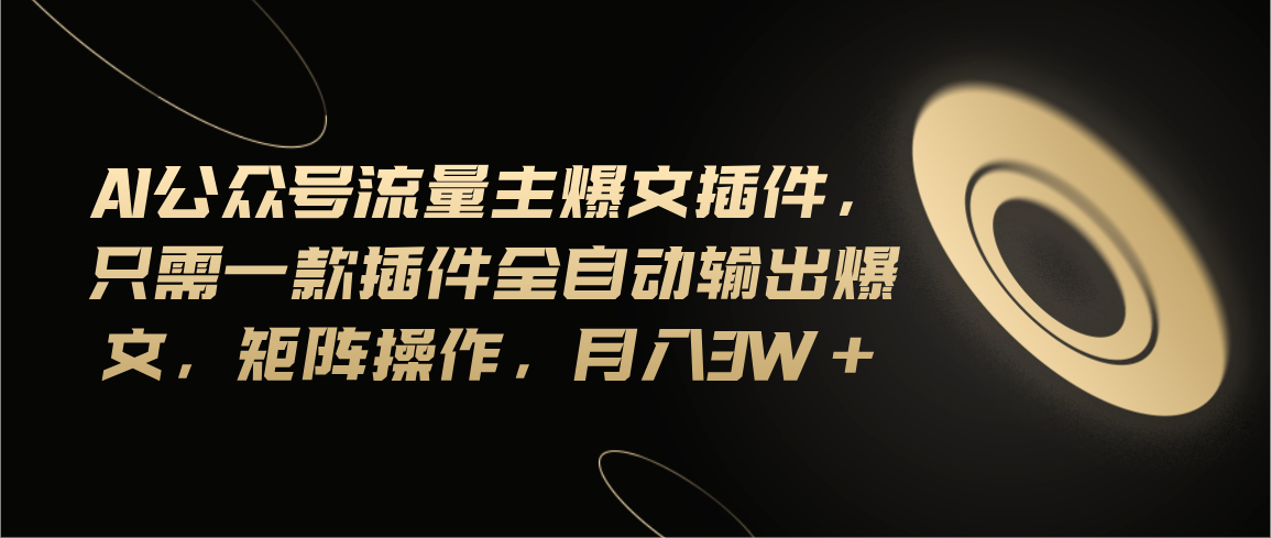 Ai公众号流量主爆文插件，只需一款插件全自动输出爆文，矩阵操作，月入3w+网赚项目-副业赚钱-互联网创业-资源整合八方网创