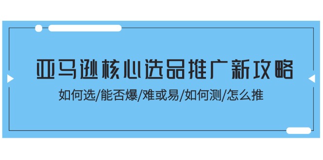 亚马逊核心选品推广新攻略！如何选/能否爆/难或易/如何测/怎么推网赚项目-副业赚钱-互联网创业-资源整合八方网创