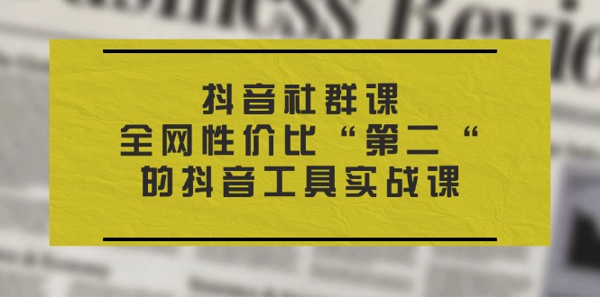 抖音 社群课，全网性价比“第二“的抖音工具实战课网赚项目-副业赚钱-互联网创业-资源整合八方网创