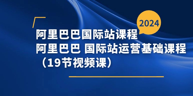 阿里巴巴-国际站课程，阿里巴巴 国际站运营基础课程（19节视频课）网赚项目-副业赚钱-互联网创业-资源整合八方网创