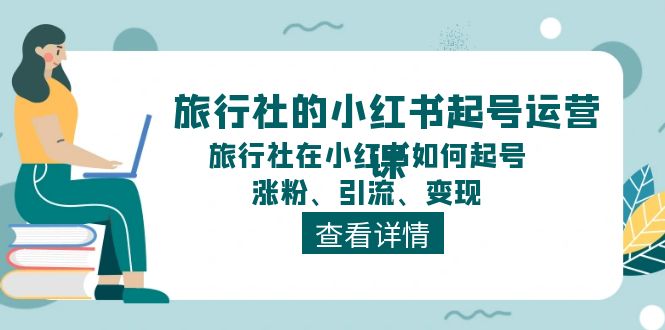 旅行社的小红书起号运营课，旅行社在小红书如何起号、涨粉、引流、变现网赚项目-副业赚钱-互联网创业-资源整合八方网创