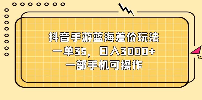 抖音手游蓝海差价玩法，一单35，日入3000+，一部手机可操作网赚项目-副业赚钱-互联网创业-资源整合八方网创
