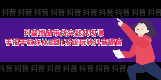 抖音橱窗带货实战变现课：手把手教你从0到1系统玩转抖音橱窗-11节网赚项目-副业赚钱-互联网创业-资源整合八方网创