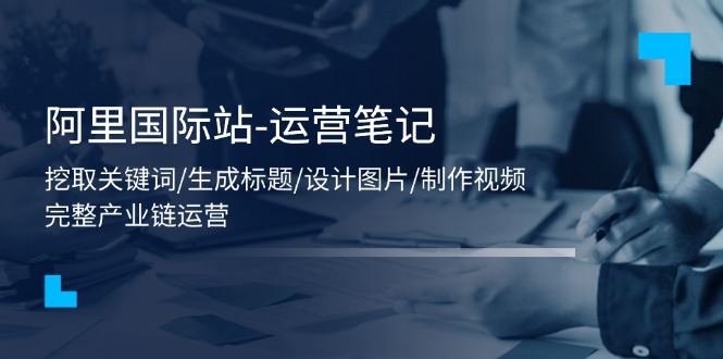 阿里国际站-运营笔记：挖取关键词/生成标题/设计图片/制作视频/56节课网赚项目-副业赚钱-互联网创业-资源整合八方网创