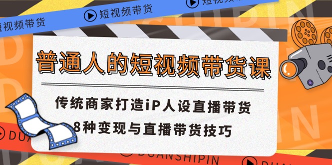 普通人的短视频带货课 传统商家打造iP人设直播带货 8种变现与直播带货技巧网赚项目-副业赚钱-互联网创业-资源整合八方网创