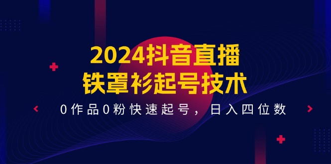 2024抖音直播-铁罩衫起号技术，0作品0粉快速起号，日入四位数（14节课）网赚项目-副业赚钱-互联网创业-资源整合八方网创