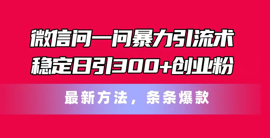 微信问一问暴力引流术，稳定日引300+创业粉，最新方法，条条爆款网赚项目-副业赚钱-互联网创业-资源整合八方网创