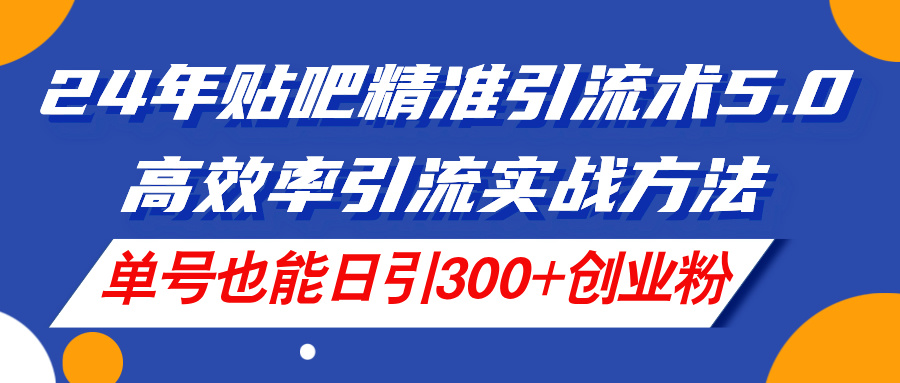 24年贴吧精准引流术5.0，高效率引流实战方法，单号也能日引300+创业粉网赚项目-副业赚钱-互联网创业-资源整合八方网创